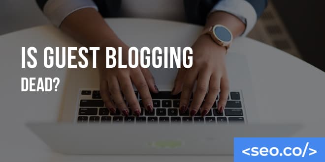 Is Guest Blogging Dead? Yes & No. Here's Why.