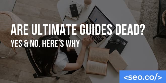 Are SEO Ultimate Guides Dead? Yes & No. Here's Why