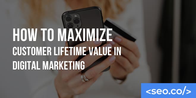 How to Maximize Customer Lifetime Value in Digital Marketing