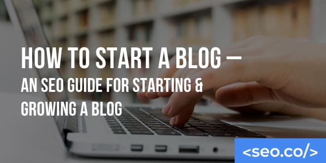 How to Start a Blog - An SEO Guide for Starting & Growing a Blog