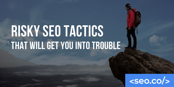 Risky SEO Tactics that Will Get You Into Trouble
