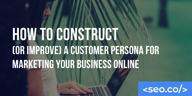 How to Construct (or Improve) a Customer Persona for Marketing Your Business Online