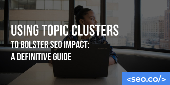 Using Topic Clusters to Bolster SEO Impact: A Definitive Guide