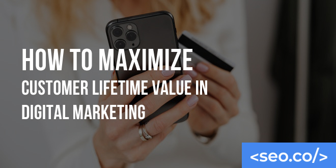 How to Maximize Customer Lifetime Value in Digital Marketing