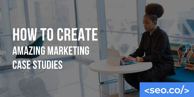 How to Create Amazing Marketing Case Studies