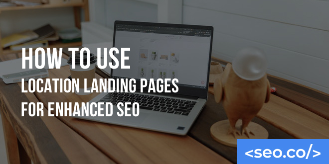 How to Use Location Landing Pages for Enhanced SEO