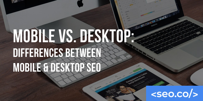 Mobile vs. Desktop: Differences Between Mobile & Desktop SEO