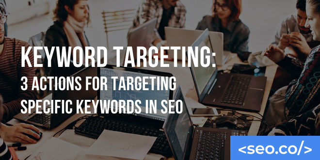 Keyword Targeting: 3 Actions for Targeting Specific Keywords in SEO