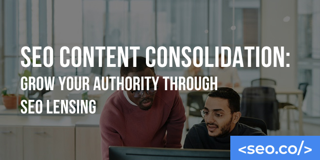 SEO Content Consolidation: Grow Your Authority Through SEO Lensing