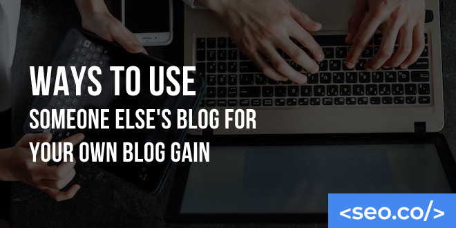 Ways to Use Someone Else's Blog for Your Own Blog Gain