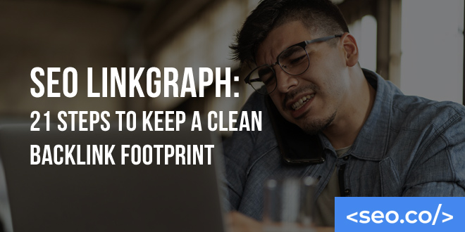 SEO Linkgraph: 21 Steps to Keep a Clean Backlink Footprint