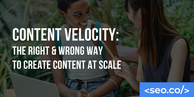 Content Velocity: The Right & Wrong Way To Create Content at Scale